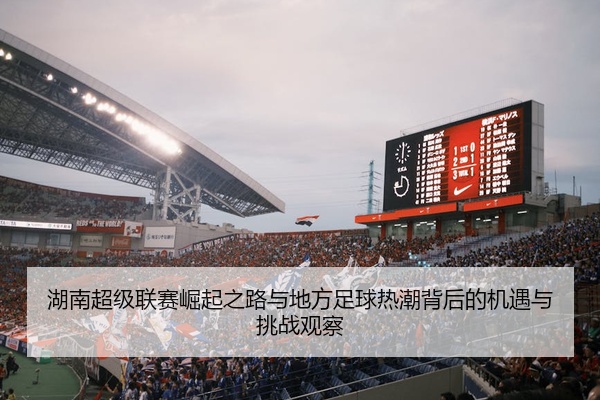 湖南超级联赛崛起之路与地方足球热潮背后的机遇与挑战观察