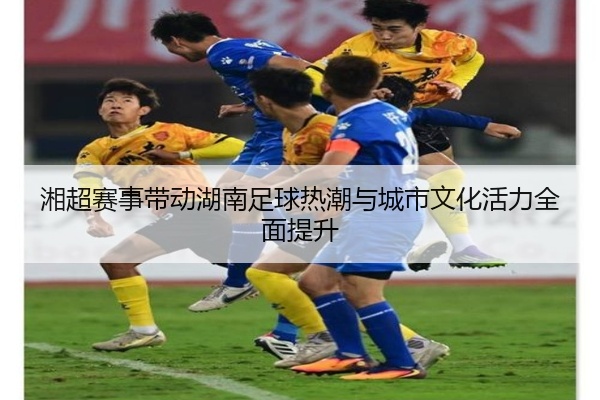 湘超赛事带动湖南足球热潮与城市文化活力全面提升