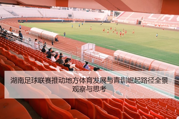 湖南足球联赛推动地方体育发展与青训崛起路径全景观察与思考