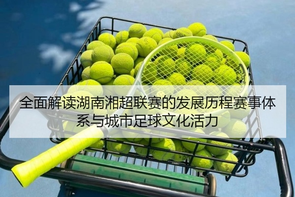 全面解读湖南湘超联赛的发展历程赛事体系与城市足球文化活力