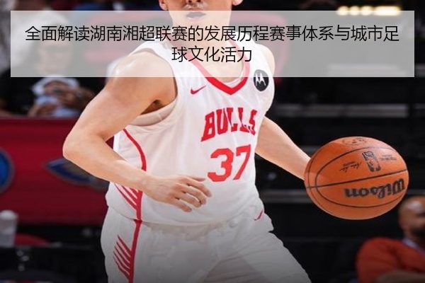 全面解读湖南湘超联赛的发展历程赛事体系与城市足球文化活力