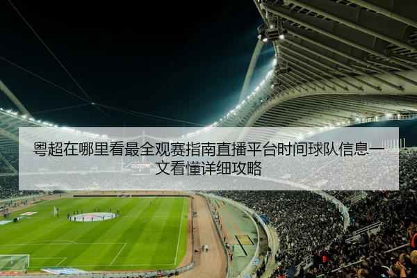 粤超在哪里看最全观赛指南直播平台时间球队信息一文看懂详细攻略