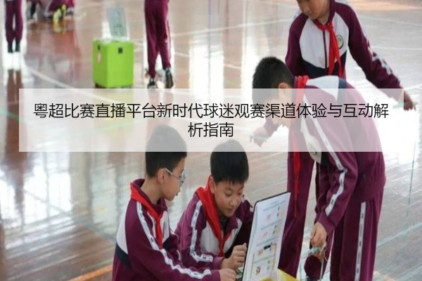 粤超比赛直播平台新时代球迷观赛渠道体验与互动解析指南
