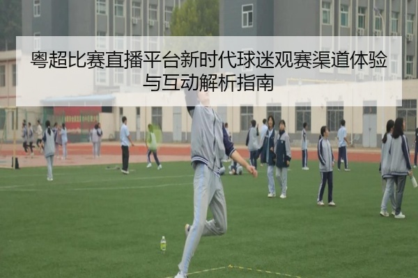 粤超比赛直播平台新时代球迷观赛渠道体验与互动解析指南