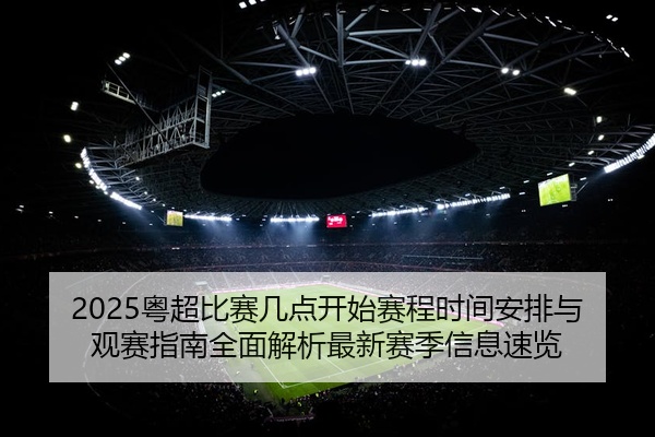 2025粤超比赛几点开始赛程时间安排与观赛指南全面解析最新赛季信息速览