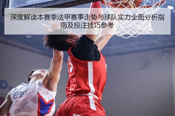 深度解读本赛季法甲赛事走势与球队实力全面分析指南及投注技巧参考